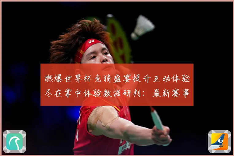 燃爆世界杯竞猜盛宴提升互动体验尽在掌中体验数据研判：最新赛事动态与深度分析