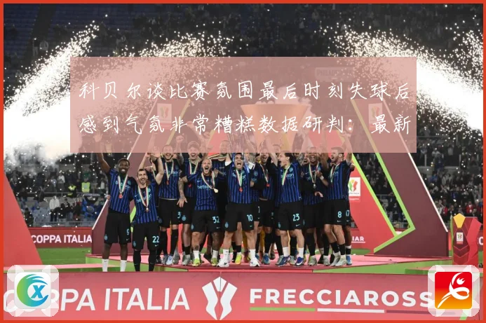 科贝尔谈比赛氛围最后时刻失球后感到气氛非常糟糕数据研判：最新赛事动态与深度分析