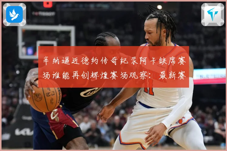 辛纳逼近德约传奇纪录阿卡缺席赛场谁能再创辉煌赛场观察：最新赛事动态与深度分析