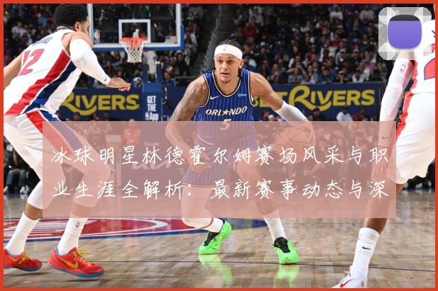 冰球明星林德霍尔姆赛场风采与职业生涯全解析：最新赛事动态与深度分析