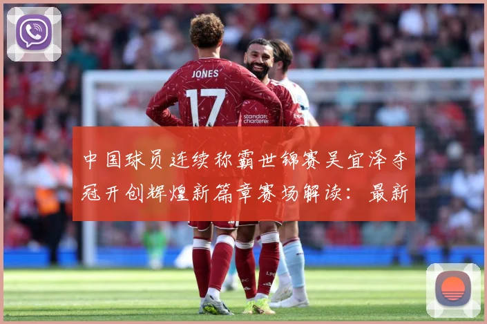 中国球员连续称霸世锦赛吴宜泽夺冠开创辉煌新篇章赛场解读：最新赛事动态与深度分析