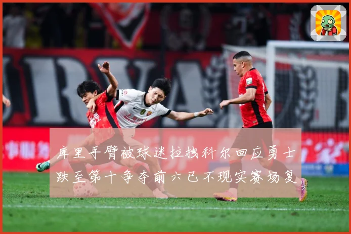 库里手臂被球迷拉拽科尔回应勇士跌至第十争夺前六已不现实赛场复盘：最新赛事动态与深度分析