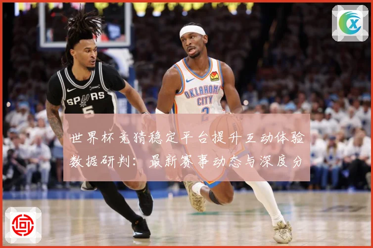 世界杯竞猜稳定平台提升互动体验数据研判：最新赛事动态与深度分析