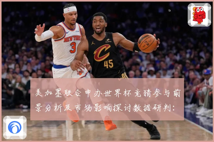 美加墨联合申办世界杯竞猜参与前景分析及市场影响探讨数据研判：最新赛事动态与深度分析