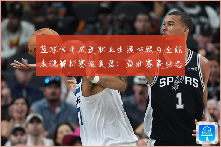 篮球传奇皮蓬职业生涯回顾与全能表现解析赛场复盘：最新赛事动态与深度分析