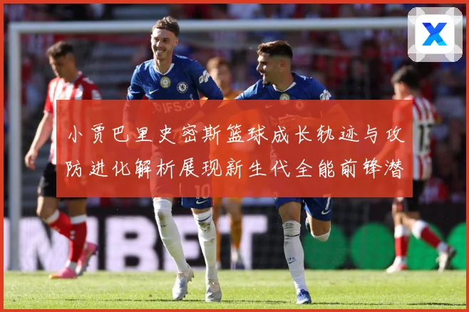 小贾巴里史密斯篮球成长轨迹与攻防进化解析展现新生代全能前锋潜力：最新赛事动态与深度分析