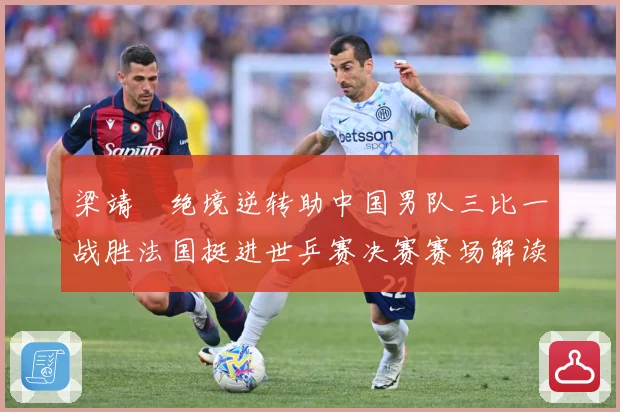 梁靖崑绝境逆转助中国男队三比一战胜法国挺进世乒赛决赛赛场解读：最新赛事动态与深度分析