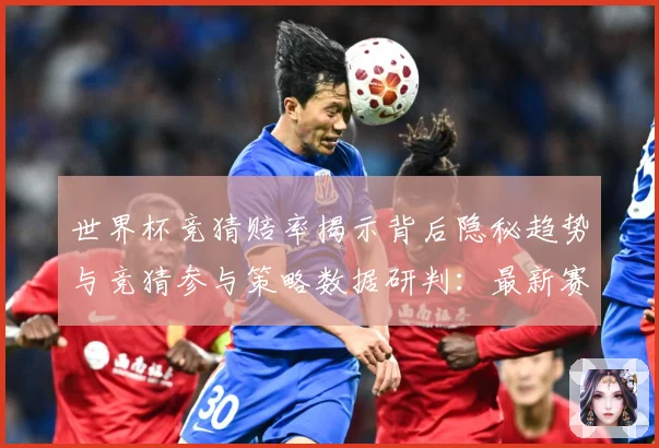 世界杯竞猜赔率揭示背后隐秘趋势与竞猜参与策略数据研判：最新赛事动态与深度分析