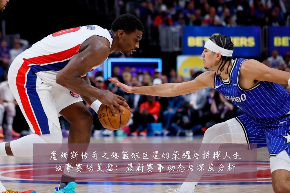 詹姆斯传奇之路篮球巨星的荣耀与拼搏人生故事赛场复盘：最新赛事动态与深度分析