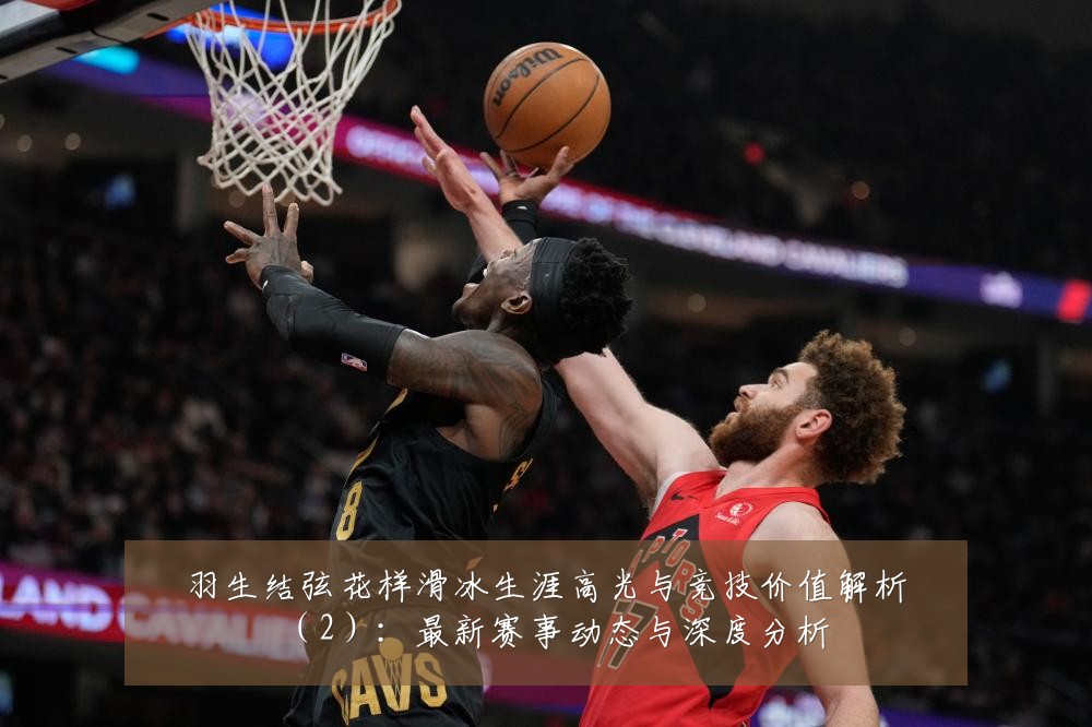 羽生结弦花样滑冰生涯高光与竞技价值解析（2）：最新赛事动态与深度分析
