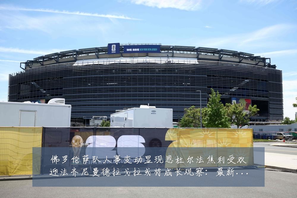 佛罗伦萨队人事变动显现恩杜尔法焦利受欢迎法齐尼曼德拉戈拉或将成长观察:最新赛事动态与深度分析