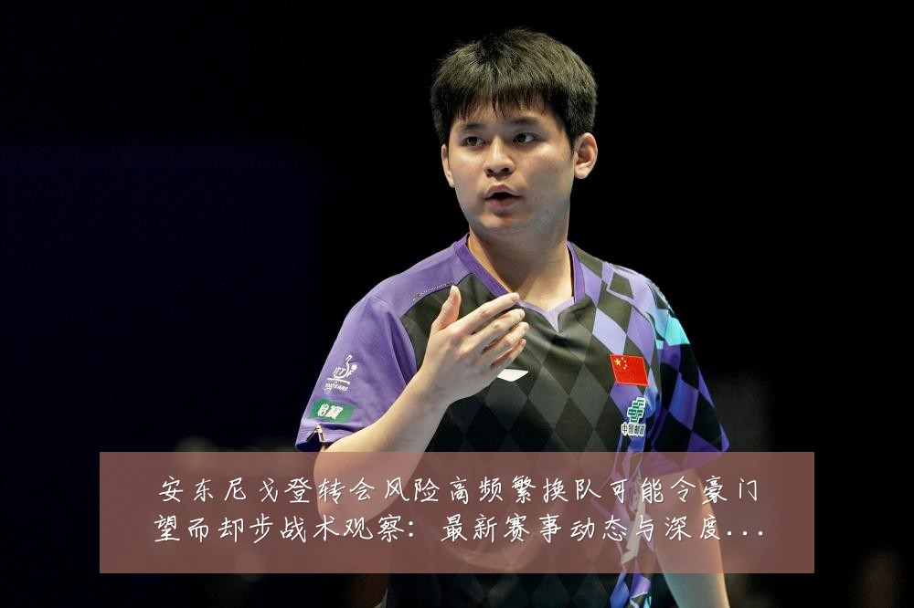 安东尼戈登转会风险高频繁换队可能令豪门望而却步战术观察:最新赛事动态与深度分析