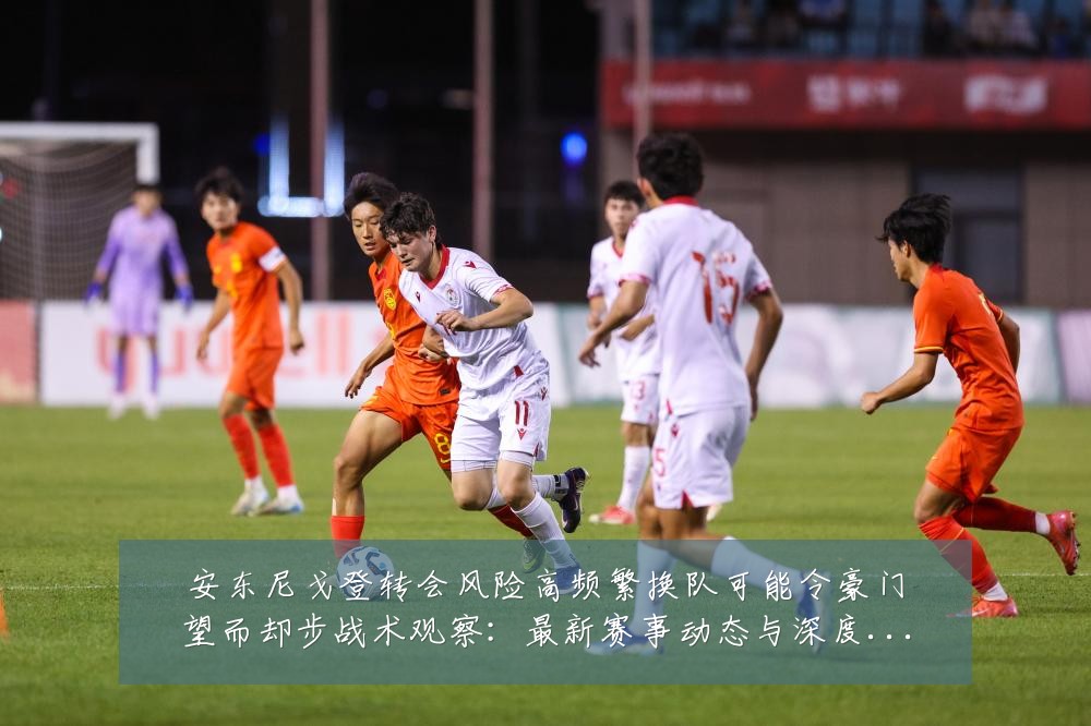 安东尼戈登转会风险高频繁换队可能令豪门望而却步战术观察:最新赛事动态与深度分析