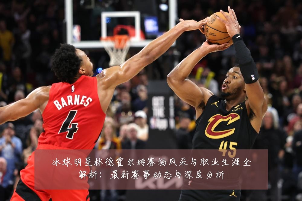 冰球明星林德霍尔姆赛场风采与职业生涯全解析:最新赛事动态与深度分析
