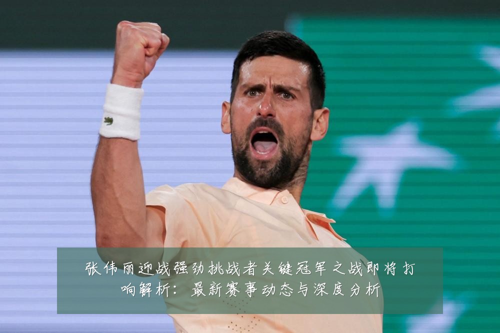 张伟丽迎战强劲挑战者关键冠军之战即将打响解析:最新赛事动态与深度分析