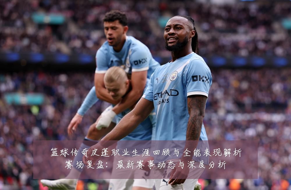 篮球传奇皮蓬职业生涯回顾与全能表现解析赛场复盘:最新赛事动态与深度分析