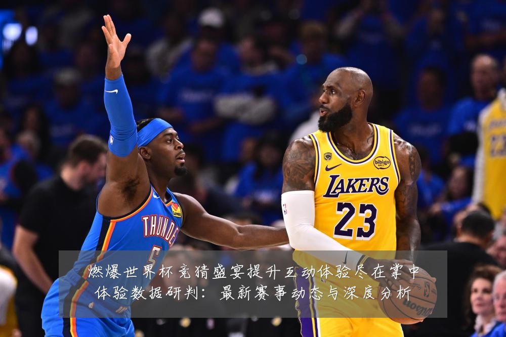 燃爆世界杯竞猜盛宴提升互动体验尽在掌中体验数据研判:最新赛事动态与深度分析